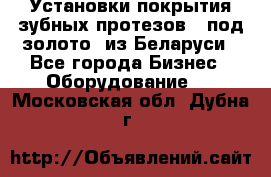 Установки покрытия зубных протезов  “под золото“ из Беларуси - Все города Бизнес » Оборудование   . Московская обл.,Дубна г.